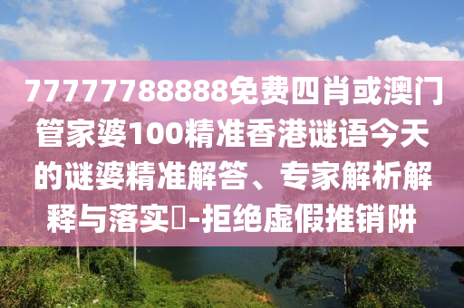 77777788888免費四肖或澳門管家婆100精準香港謎語今天的謎婆精準解答、專家解析解釋與落實?-拒絕虛假推銷阱